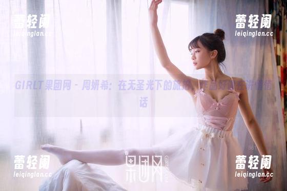 GIRLT果团网 - 周妍希：在无圣光下的旅拍，作品好像在讲悄悄话