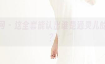 果团网 – 这全套能认出谁是通灵儿的学妹？
