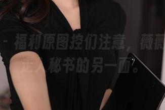 秀人网 – 福利原图控们注意，薇薇酱带你走入秘书的另一面。